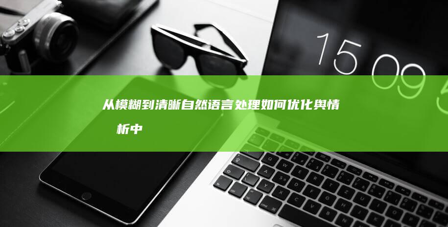 从模糊到清晰：自然语言处理如何优化舆情分析中的语义理解