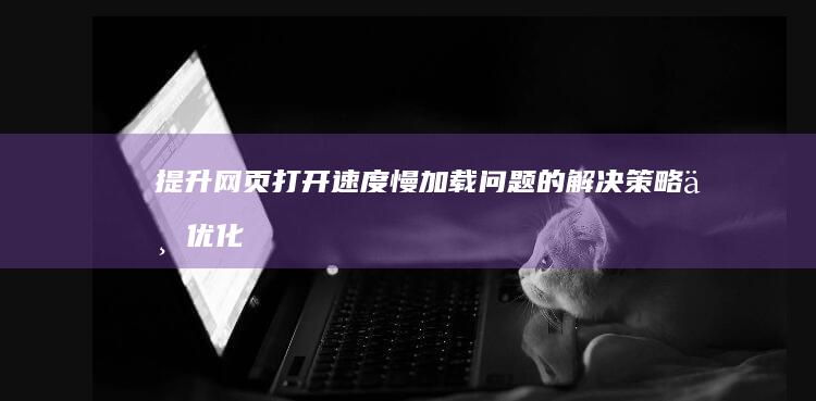 提升网页打开速度：慢加载问题的解决策略与优化方案